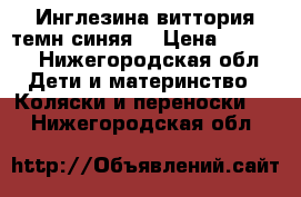 Инглезина виттория темн.синяя  › Цена ­ 6 500 - Нижегородская обл. Дети и материнство » Коляски и переноски   . Нижегородская обл.